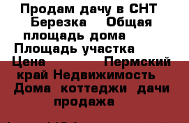 Продам дачу в СНТ “Березка“ › Общая площадь дома ­ 20 › Площадь участка ­ 12 › Цена ­ 65 000 - Пермский край Недвижимость » Дома, коттеджи, дачи продажа   